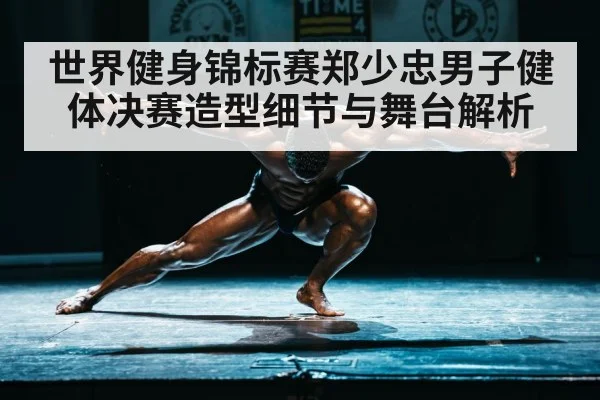 世界健身锦标赛郑少忠男子健体决赛造型细节与舞台解析