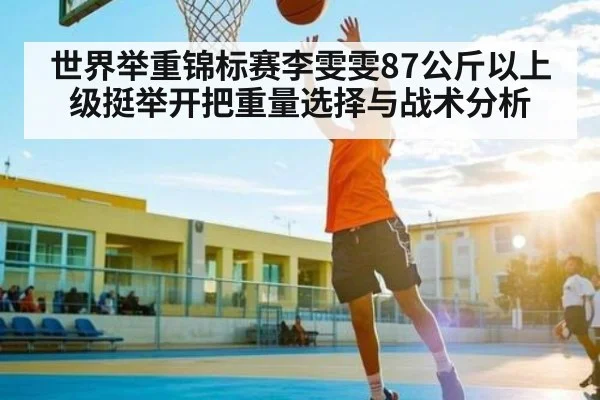 世界举重锦标赛李雯雯87公斤以上级挺举开把重量选择与战术分析