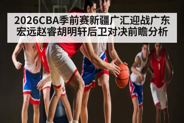 2026CBA季前赛新疆广汇迎战广东宏远赵睿胡明轩后卫对决前瞻分析