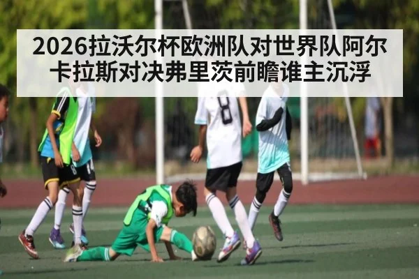 2026拉沃尔杯欧洲队对世界队阿尔卡拉斯对决弗里茨前瞻谁主沉浮