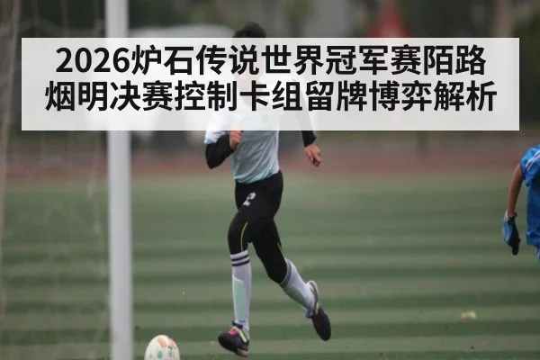 2026炉石传说世界冠军赛陌路烟明决赛控制卡组留牌博弈解析