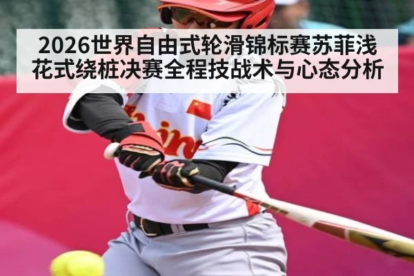 2026世界自由式轮滑锦标赛苏菲浅花式绕桩决赛全程技战术与心态分析