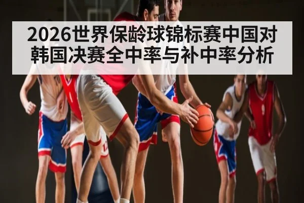 2026世界保龄球锦标赛中国对韩国决赛全中率与补中率分析