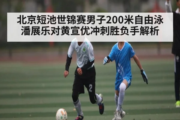 北京短池世锦赛男子200米自由泳潘展乐对黄宣优冲刺胜负手解析 | Leyu
